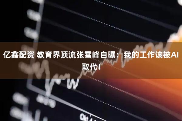 亿鑫配资 教育界顶流张雪峰自曝：我的工作该被AI取代！