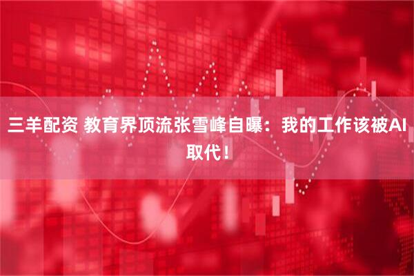 三羊配资 教育界顶流张雪峰自曝：我的工作该被AI取代！