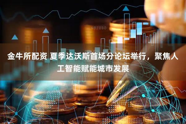 金牛所配资 夏季达沃斯首场分论坛举行，聚焦人工智能赋能城市发展