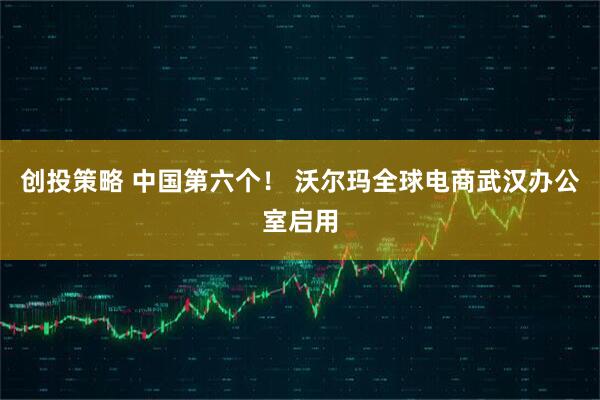 创投策略 中国第六个！ 沃尔玛全球电商武汉办公室启用