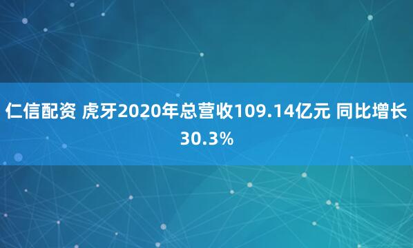 仁信配资 虎牙2020年总营收109.14亿元 同比增长30.3%
