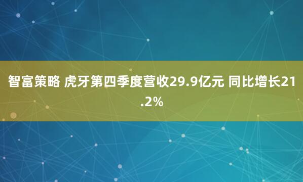智富策略 虎牙第四季度营收29.9亿元 同比增长21.2%