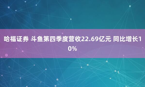 哈福证券 斗鱼第四季度营收22.69亿元 同比增长10%