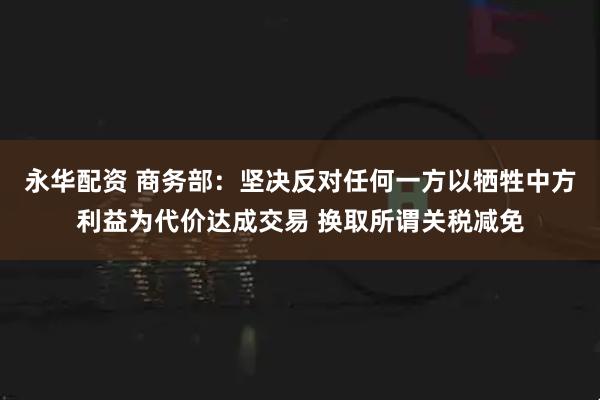 永华配资 商务部：坚决反对任何一方以牺牲中方利益为代价达成交易 换取所谓关税减免