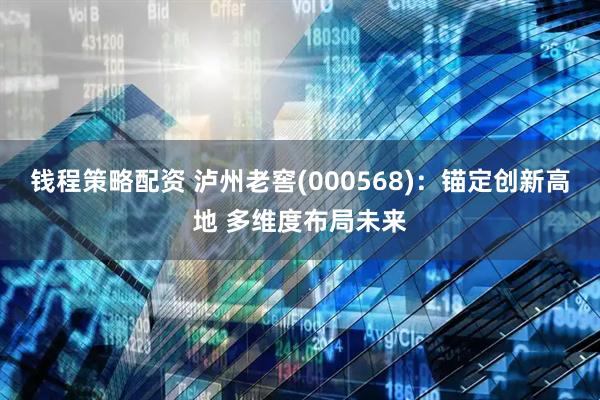 钱程策略配资 泸州老窖(000568)：锚定创新高地 多维度布局未来