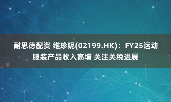 耐思徳配资 维珍妮(02199.HK)：FY25运动服装产品收入高增 关注关税进展