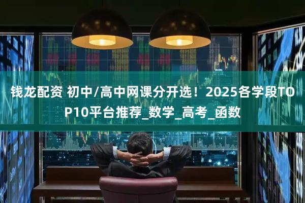 钱龙配资 初中/高中网课分开选！2025各学段TOP10平台推荐_数学_高考_函数