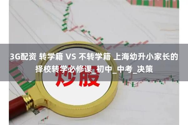 3G配资 转学籍 VS 不转学籍 上海幼升小家长的择校转学必修课_初中_中考_决策