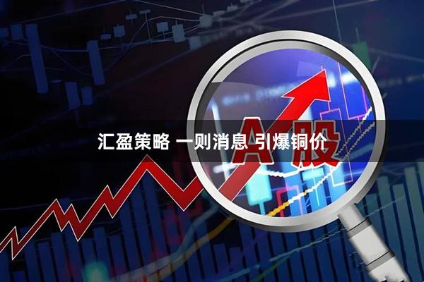 汇盈策略 一则消息 引爆铜价