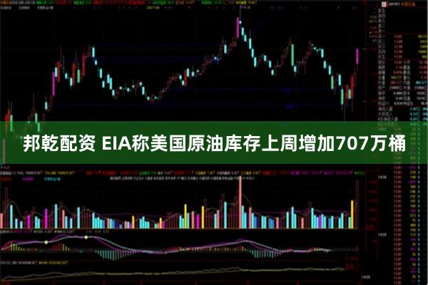 邦乾配资 EIA称美国原油库存上周增加707万桶