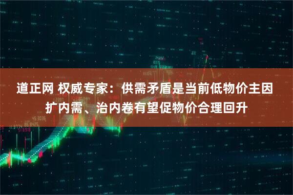 道正网 权威专家：供需矛盾是当前低物价主因 扩内需、治内卷有望促物价合理回升