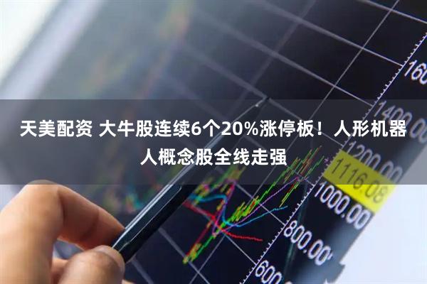 天美配资 大牛股连续6个20%涨停板！人形机器人概念股全线走强
