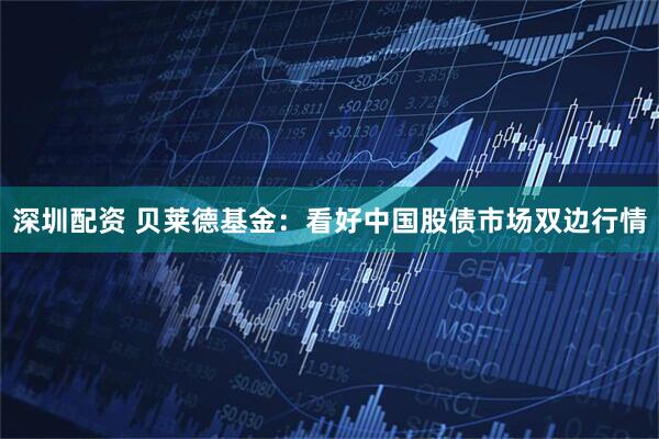 深圳配资 贝莱德基金：看好中国股债市场双边行情