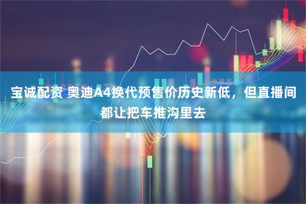 宝诚配资 奥迪A4换代预售价历史新低，但直播间都让把车推沟里去