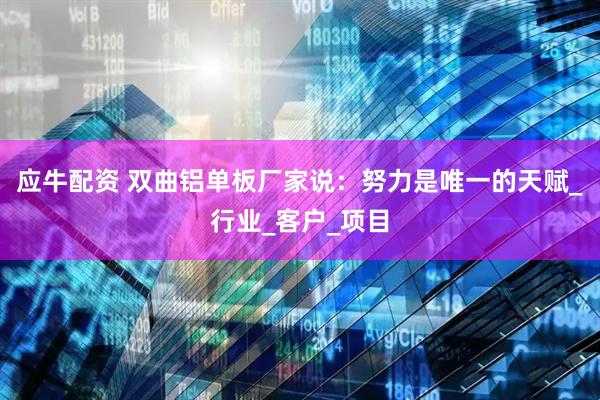应牛配资 双曲铝单板厂家说：努力是唯一的天赋_行业_客户_项目