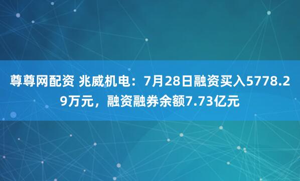 尊尊网配资 兆威机电：7月28日融资买入5778.29万元，融资融券余额7.73亿元