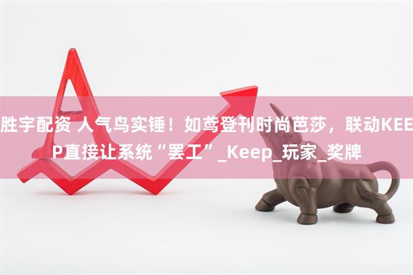 胜宇配资 人气鸟实锤！如鸢登刊时尚芭莎，联动KEEP直接让系统“罢工”_Keep_玩家_奖牌