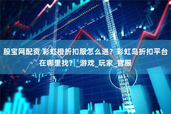 股宝网配资 彩虹橙折扣服怎么进？彩虹岛折扣平台在哪里找？_游戏_玩家_官服