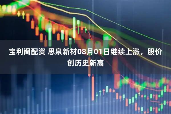 宝利阁配资 思泉新材08月01日继续上涨，股价创历史新高