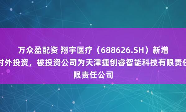 万众盈配资 翔宇医疗（688626.SH）新增一起对外投资，被投资公司为天津捷创睿智能科技有限责任公司