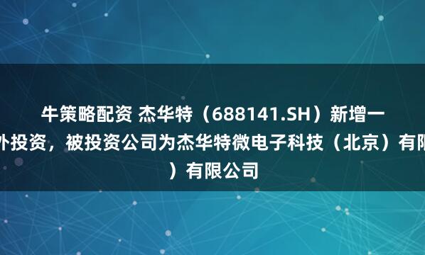 牛策略配资 杰华特（688141.SH）新增一起对外投资，被投资公司为杰华特微电子科技（北京）有限公司