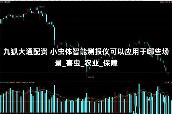 九狐大通配资 小虫体智能测报仪可以应用于哪些场景_害虫_农业_保障