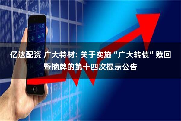 亿达配资 广大特材: 关于实施“广大转债”赎回暨摘牌的第十四次提示公告
