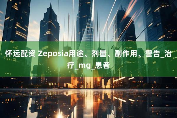 怀远配资 Zeposia用途、剂量、副作用、警告_治疗_mg_患者
