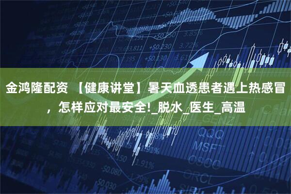 金鸿隆配资 【健康讲堂】暑天血透患者遇上热感冒，怎样应对最安全!_脱水_医生_高温
