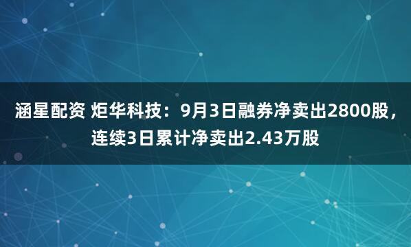 涵星配资 炬华科技：9月3日融券净卖出2800股，连续3日累计净卖出2.43万股
