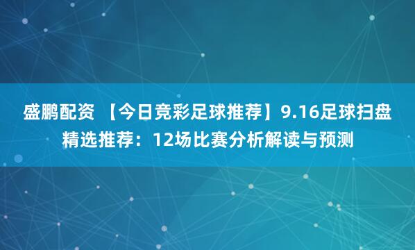 盛鹏配资 【今日竞彩足球推荐】9.16足球扫盘精选推荐：12场比赛分析解读与预测