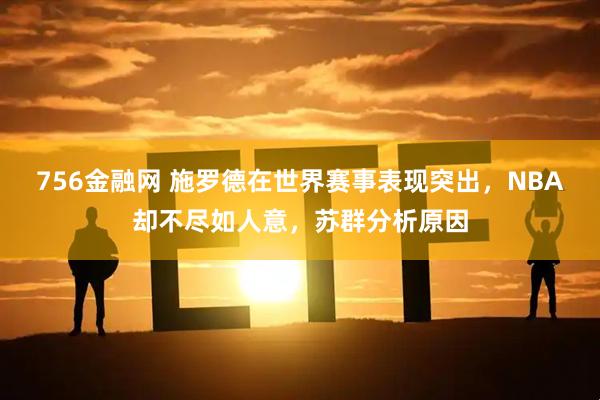 756金融网 施罗德在世界赛事表现突出，NBA却不尽如人意，苏群分析原因