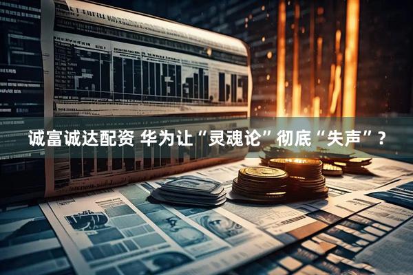 诚富诚达配资 华为让“灵魂论”彻底“失声”？