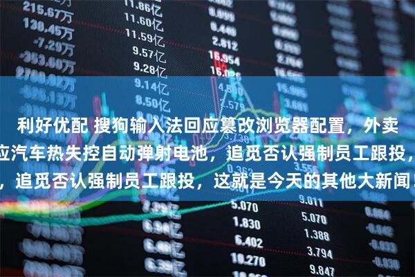 利好优配 搜狗输入法回应篡改浏览器配置，外卖新国标要来了，企业回应汽车热失控自动弹射电池，追觅否认强制员工跟投，这就是今天的其他大新闻！